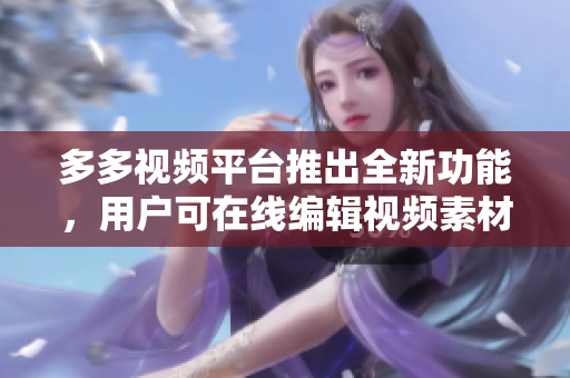 多多视频平台推出全新功能，用户可在线编辑视频素材
