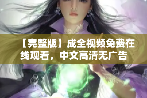 【完整版】成全视频免费在线观看，中文高清无广告