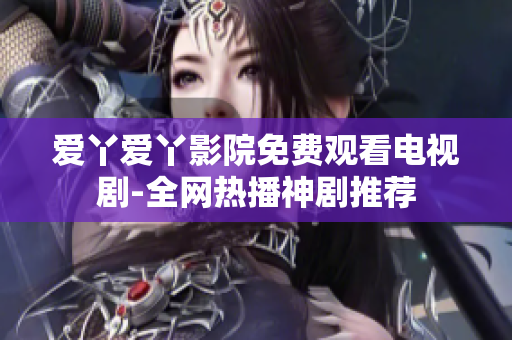 爱丫爱丫影院免费观看电视剧-全网热播神剧推荐