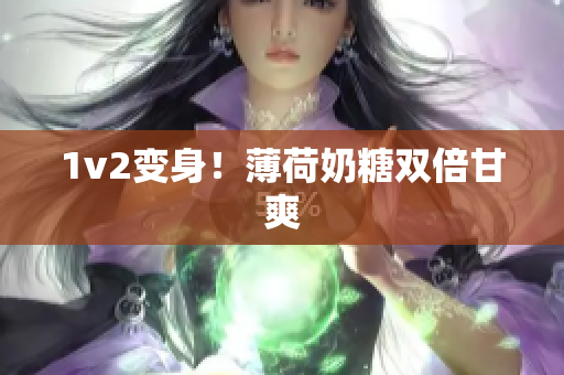 1v2变身！薄荷奶糖双倍甘爽
