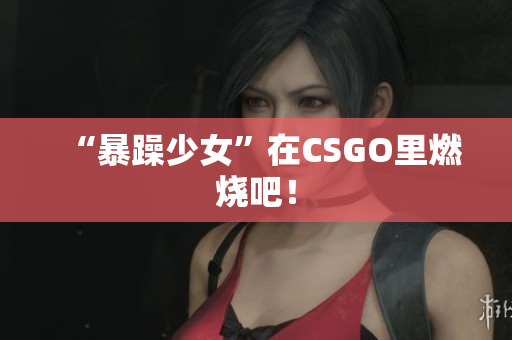 “暴躁少女”在CSGO里燃烧吧！