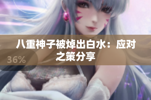 八重神子被焯出白水：应对之策分享