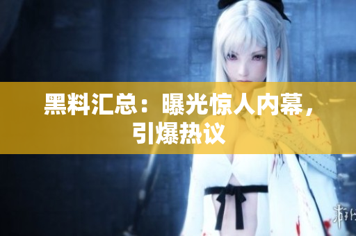 黑料汇总：曝光惊人内幕，引爆热议