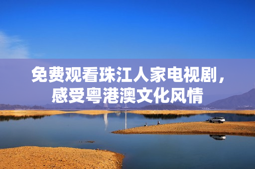 免费观看珠江人家电视剧，感受粤港澳文化风情
