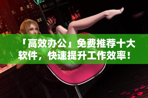 「高效办公」免费推荐十大软件，快速提升工作效率！