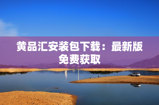 黄品汇安装包下载：最新版免费获取