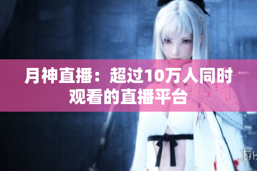 月神直播：超过10万人同时观看的直播平台