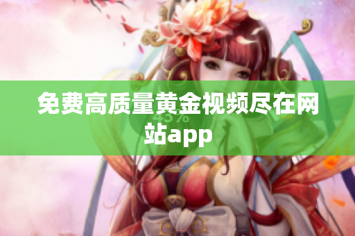 免费高质量黄金视频尽在网站app