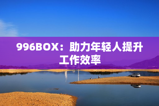 996BOX：助力年轻人提升工作效率
