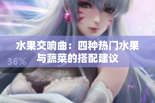 水果交响曲：四种热门水果与蔬菜的搭配建议