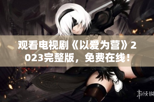 观看电视剧《以爱为营》2023完整版，免费在线！