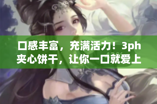 口感丰富，充满活力！3ph夹心饼干，让你一口就爱上