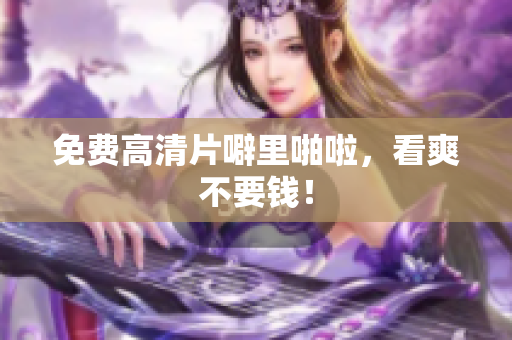 免费高清片噼里啪啦，看爽不要钱！