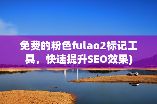 免费的粉色fulao2标记工具，快速提升SEO效果)