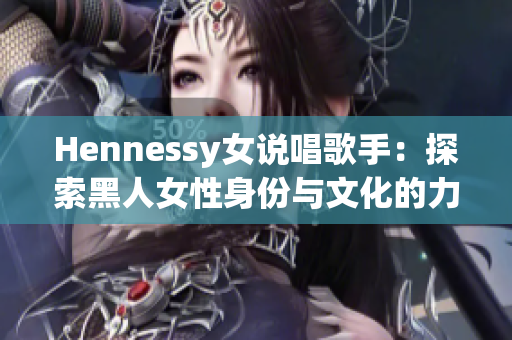 Hennessy女说唱歌手：探索黑人女性身份与文化的力量