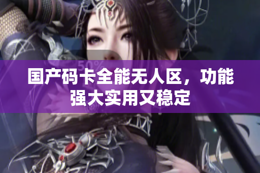 国产码卡全能无人区，功能强大实用又稳定
