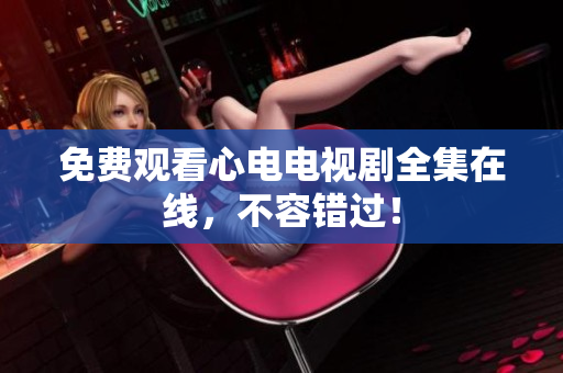 免费观看心电电视剧全集在线，不容错过！