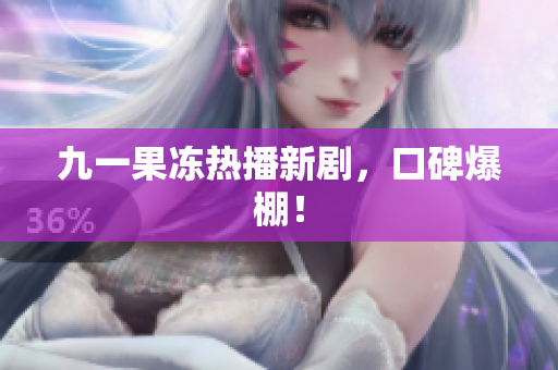 九一果冻热播新剧，口碑爆棚！