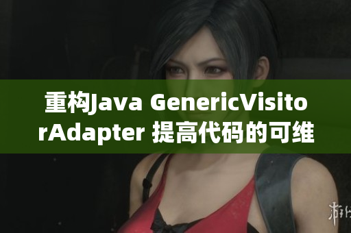 重构Java GenericVisitorAdapter 提高代码的可维护性