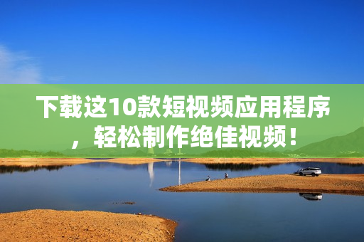 下载这10款短视频应用程序，轻松制作绝佳视频！