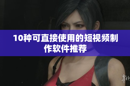 10种可直接使用的短视频制作软件推荐