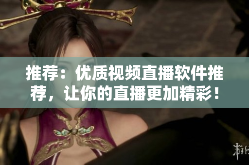推荐：优质视频直播软件推荐，让你的直播更加精彩！