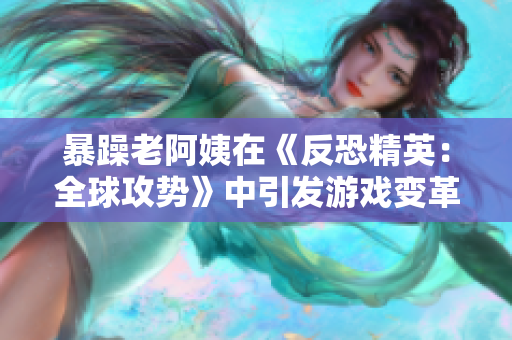 暴躁老阿姨在《反恐精英：全球攻势》中引发游戏变革