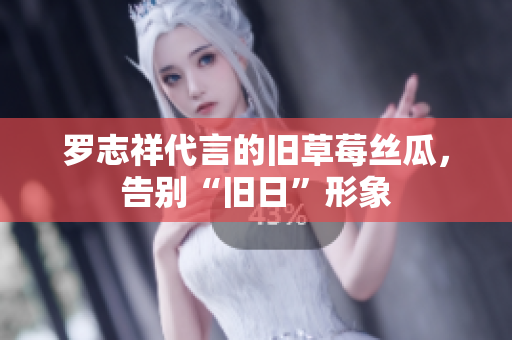 罗志祥代言的旧草莓丝瓜，告别“旧日”形象