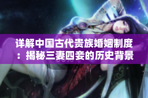 详解中国古代贵族婚姻制度：揭秘三妻四妾的历史背景与进化轨迹