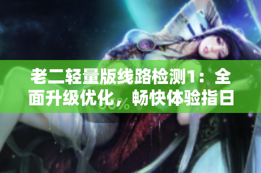 老二轻量版线路检测1：全面升级优化，畅快体验指日可待！