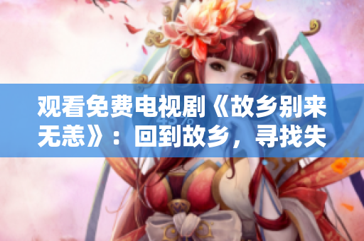 观看免费电视剧《故乡别来无恙》：回到故乡，寻找失落的记忆