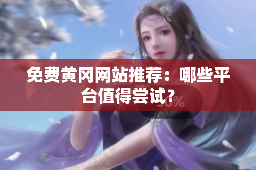 免费黄冈网站推荐：哪些平台值得尝试？