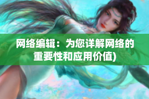 网络编辑：为您详解网络的重要性和应用价值)