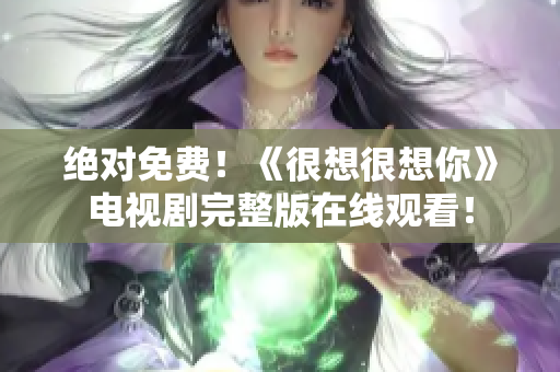 绝对免费！《很想很想你》电视剧完整版在线观看！