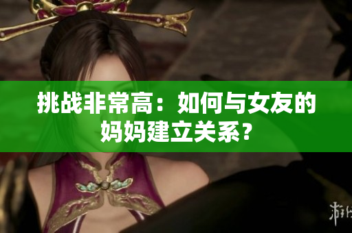 挑战非常高：如何与女友的妈妈建立关系？
