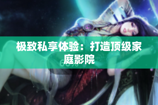 极致私享体验：打造顶级家庭影院