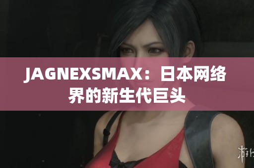 JAGNEXSMAX：日本网络界的新生代巨头