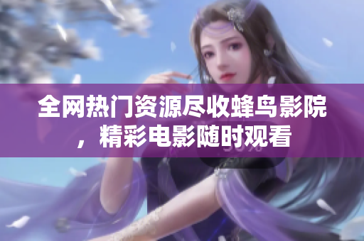 全网热门资源尽收蜂鸟影院，精彩电影随时观看