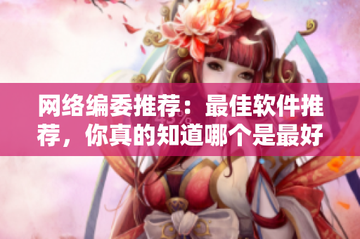 网络编委推荐：最佳软件推荐，你真的知道哪个是最好的吗？