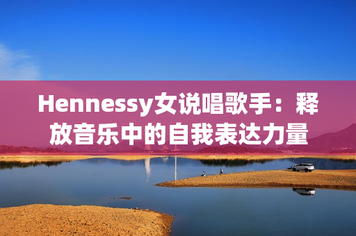 Hennessy女说唱歌手：释放音乐中的自我表达力量