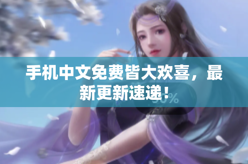 手机中文免费皆大欢喜，最新更新速递！