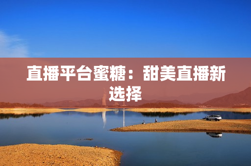 直播平台蜜糖：甜美直播新选择