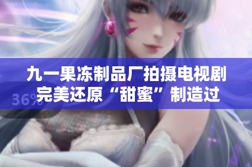 九一果冻制品厂拍摄电视剧 完美还原“甜蜜”制造过程