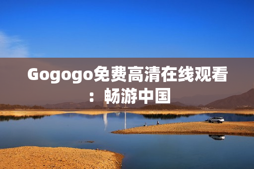 Gogogo免费高清在线观看：畅游中国