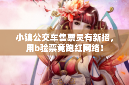 小镇公交车售票员有新招，用b验票竟跑红网络！