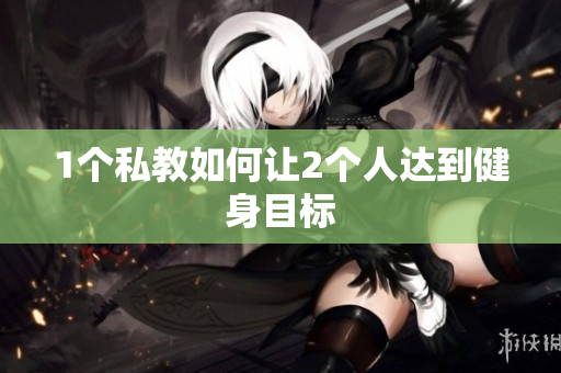 1个私教如何让2个人达到健身目标