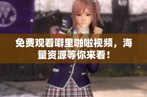 免费观看噼里啪啦视频，海量资源等你来看！