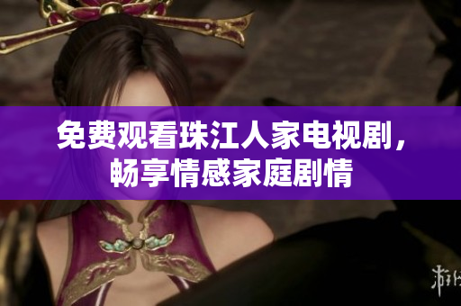免费观看珠江人家电视剧，畅享情感家庭剧情