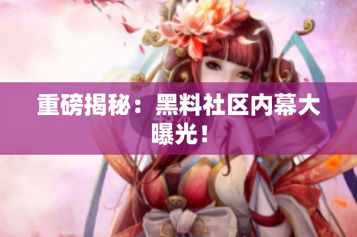 重磅揭秘：黑料社区内幕大曝光！