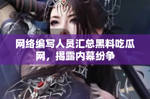 网络编写人员汇总黑料吃瓜网，揭露内幕纷争
